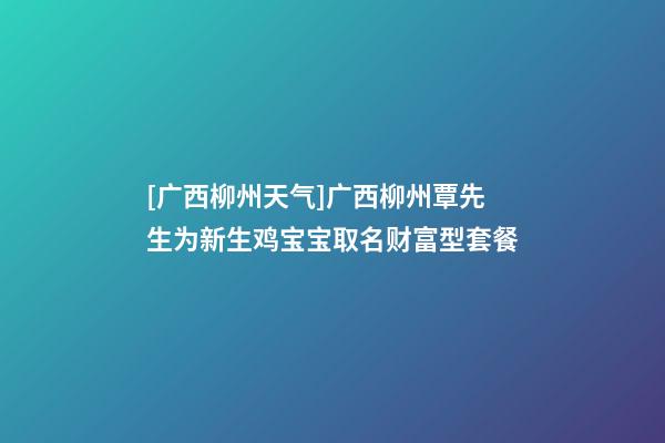 [广西柳州天气]广西柳州覃先生为新生鸡宝宝取名财富型套餐-第1张-公司起名-玄机派